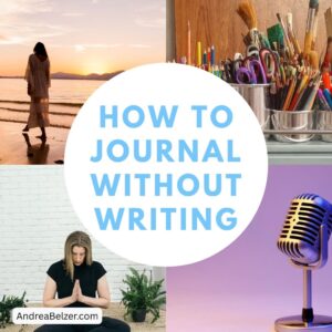 4 Images in a grid layout. One with a woman walking the beach, one with art supplies, one with a microphone and one with a woman meditating. The text overlay says - "How to journal without writing." and "andreabelzer.com"
